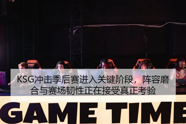 KSG冲击季后赛进入关键阶段，阵容磨合与赛场韧性正在接受真正考验